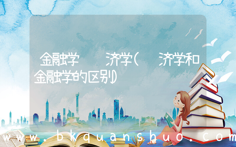 金融学 经济学(经济学和金融学的区别)